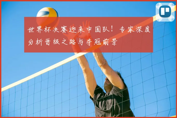 世界杯决赛迎来中国队！专家深度分析晋级之路与夺冠前景