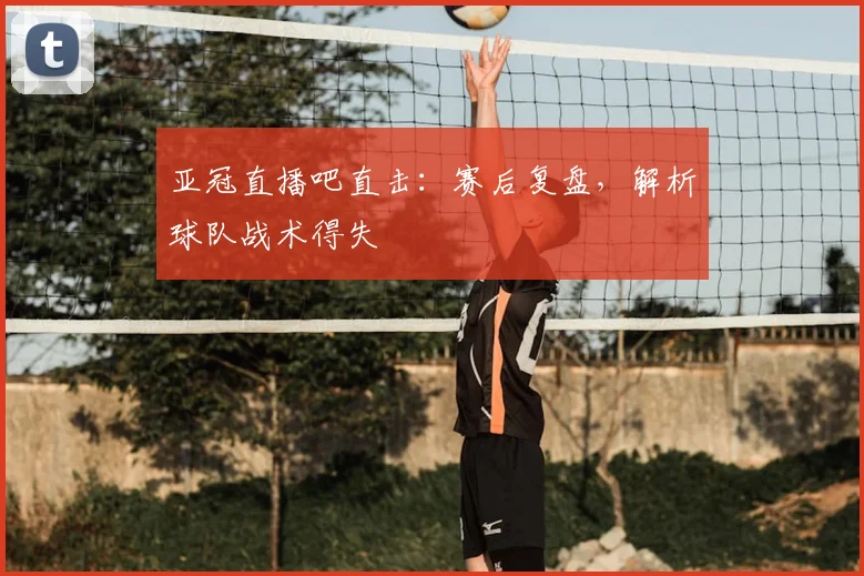 亚冠直播吧直击:赛后复盘,解析球队战术得失